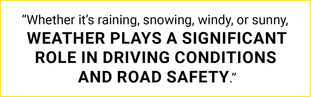 Quote: "Whether it's raining, snowing, windy, or sunny, weather plays a significant role in driving conditions and road safety."