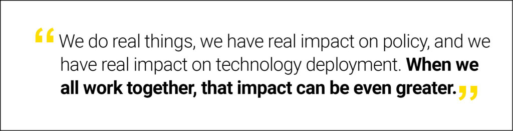 “We do real things, we have real impact on policy, and we have real impact on technology deployment. When we all work together, that impact can be even greater.”