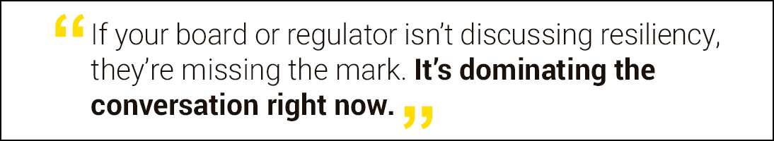 If your board or regulator isn't discussing resiliency, they're missing the mark. It's dominating the conversation right now.