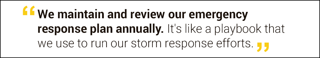 "We maintain and review our emergency response plan annually. It's like a playbook that we use to run our storm response efforts." 