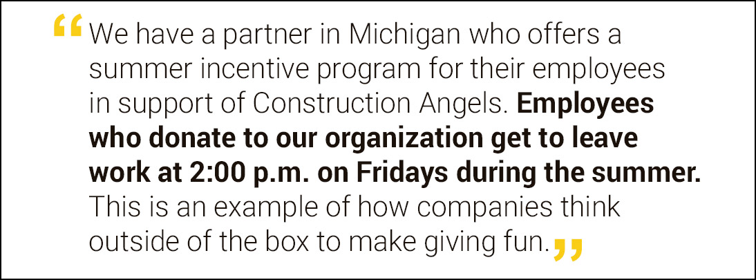 We have a partner in Michigan who offers a summer incentive program for their employees in support of Construction Angels.
